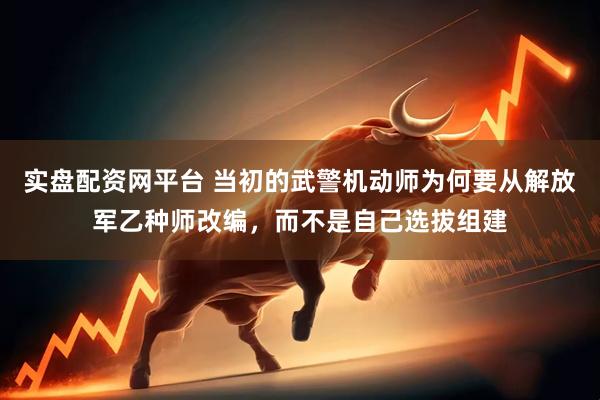 实盘配资网平台 当初的武警机动师为何要从解放军乙种师改编，而不是自己选拔组建