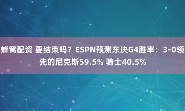 蜂窝配资 要结束吗？ESPN预测东决G4胜率：3-0领先的尼克斯59.5% 骑士40.5%
